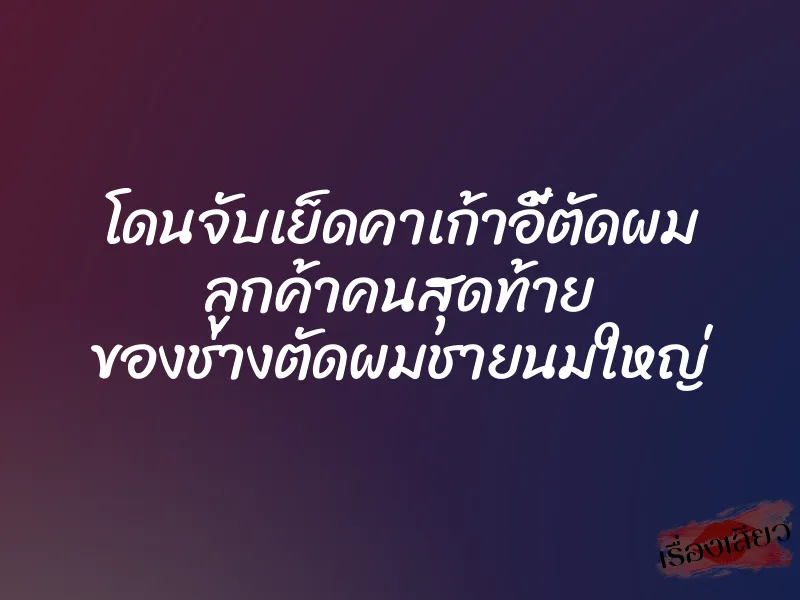 โดนจับเย็ดคาเก้าอี้ตัดผม ลูกค้าคนสุดท้าย ของช่างตัดผมชายนมใหญ่