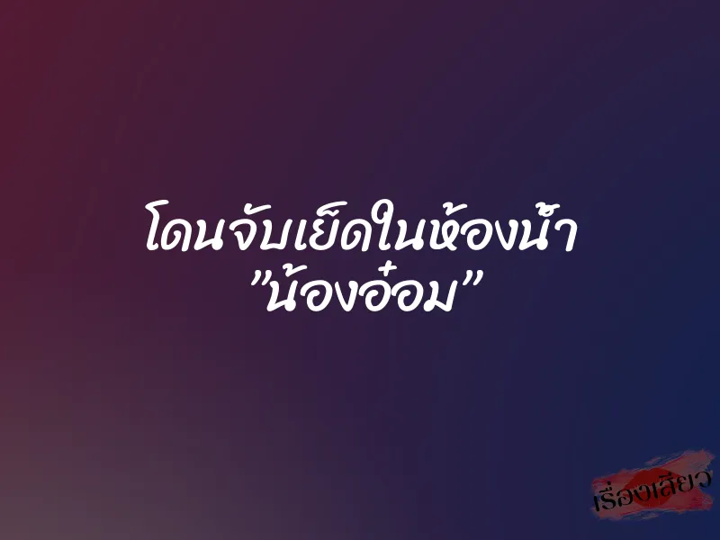 โดนจับเย็ดในห้องน้ำ ”น้องอ๋อม”