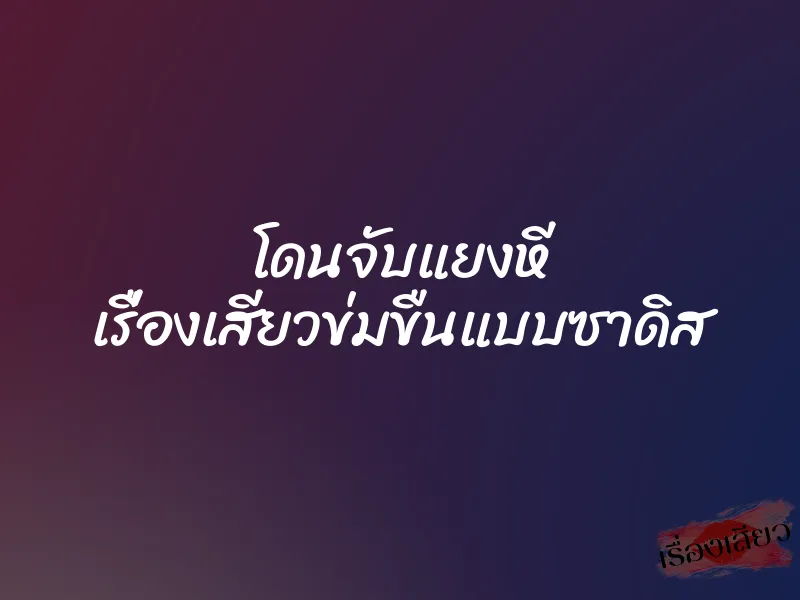 โดนจับแยงหี เรื่องเสียวข่มขืนแบบซาดิส
