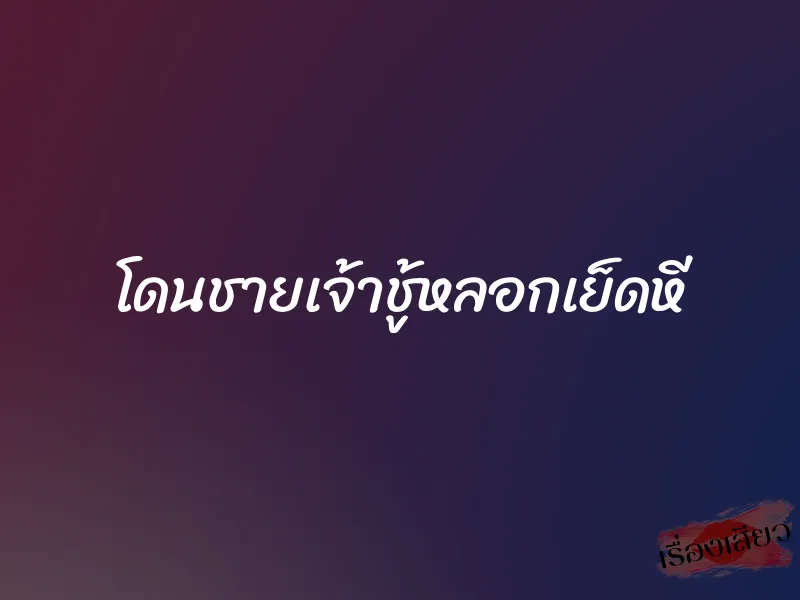 โดนชายเจ้าชู้หลอกเย็ดหี