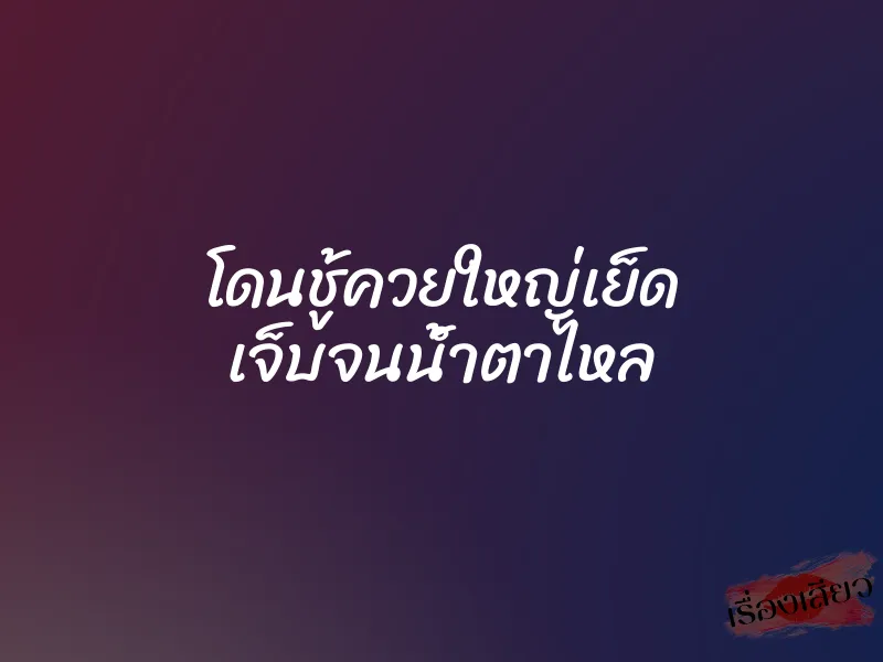 โดนชู้ควยใหญ่เย็ด เจ็บจนน้ำตาไหล