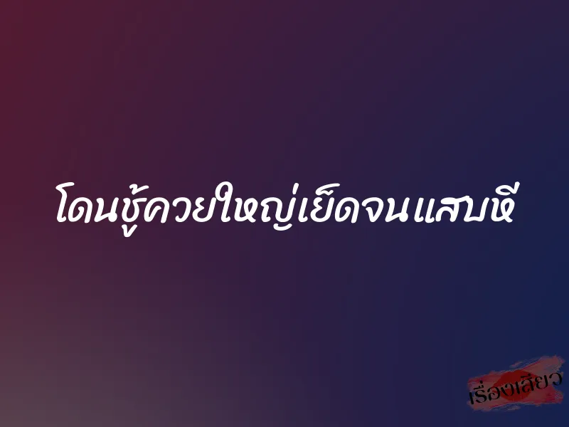 โดนชู้ควยใหญ่เย็ดจนแสบหี