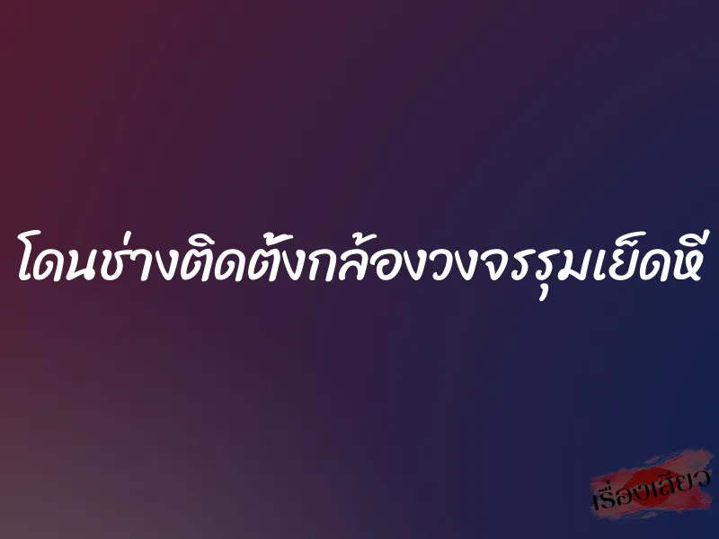โดนช่างติดตั้งกล้องวงจรรุมเย็ดหี