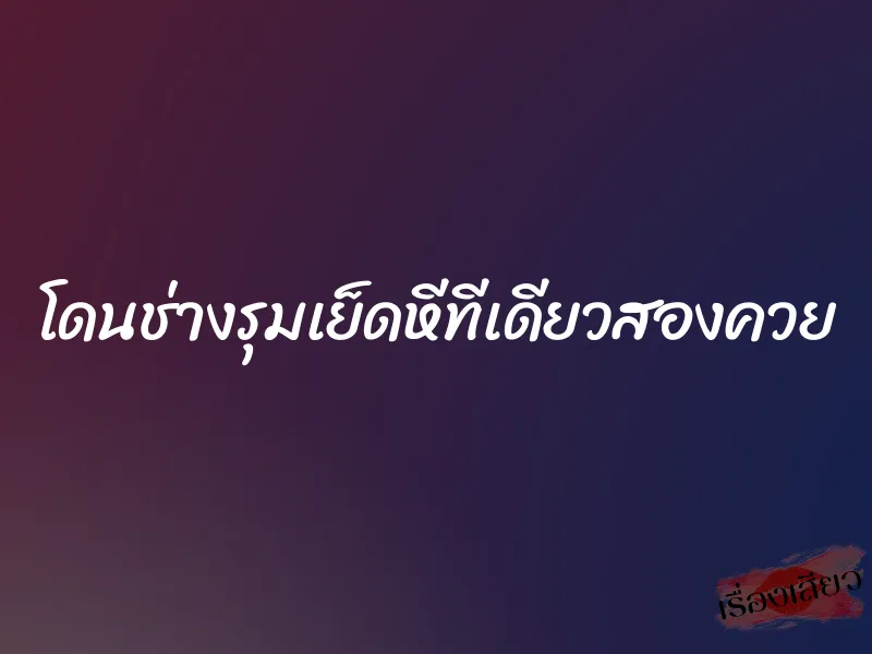 โดนช่างรุมเย็ดหีทีเดียวสองควย