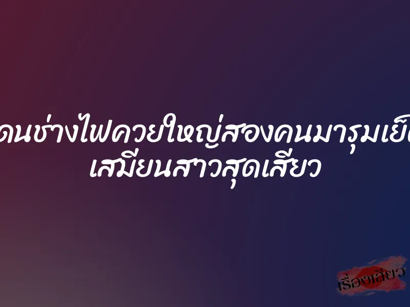 โดนช่างไฟควยใหญ่สองคนมารุมเย็ด เสมียนสาวสุดเสียว