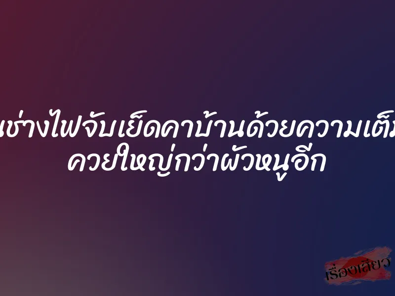 โดนช่างไฟจับเย็ดคาบ้านด้วยความเต็มใจ ควยใหญ่กว่าผัวหนูอีก