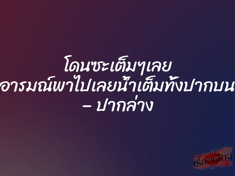 โดนซะเต็มๆเลย อารมณ์พาไปเลยนํ้าเต็มทั้งปากบน – ปากล่าง