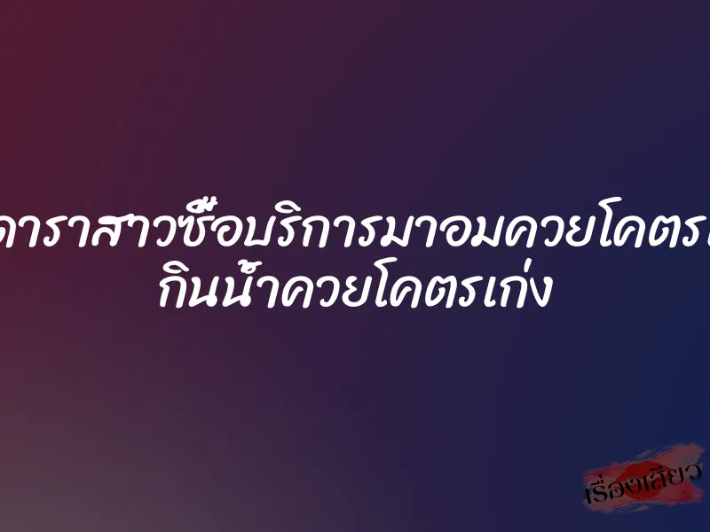 โดนดาราสาวซื้อบริการมาอมควยโคตรเสียว กินน้ำควยโคตรเก่ง