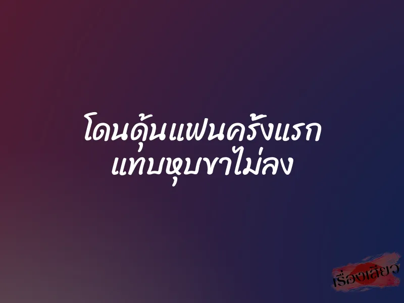 โดนดุ้นแฟนครั้งแรก แทบหุบขาไม่ลง