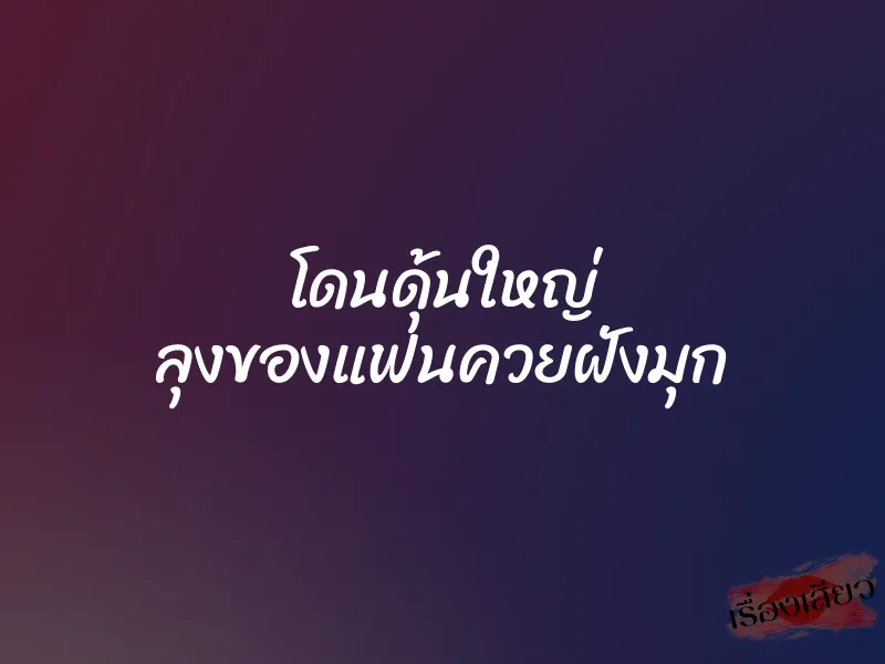 โดนดุ้นใหญ่ ลุงของแฟนควยฝังมุก