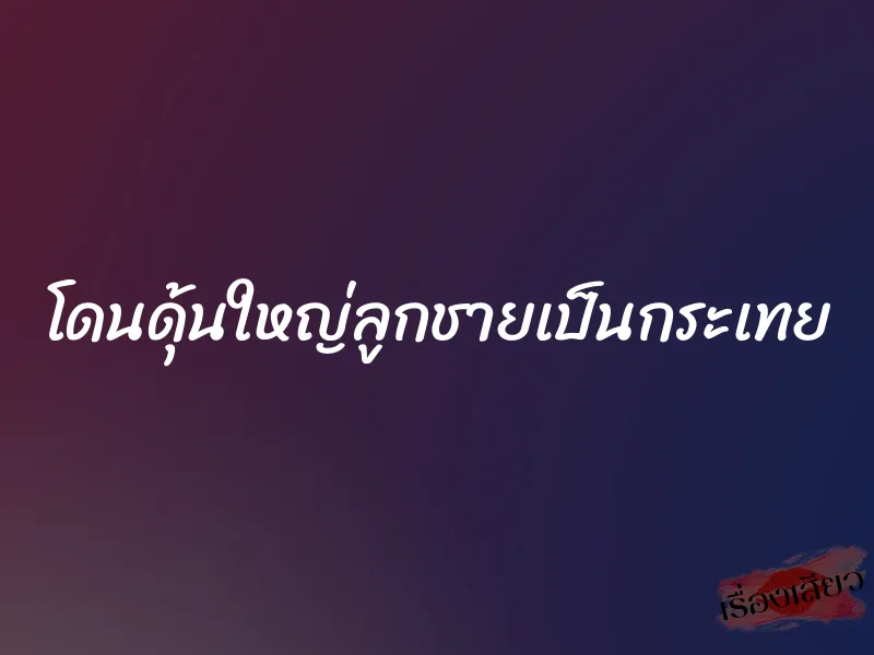 โดนดุ้นใหญ่ลูกชายเป็นกระเทย