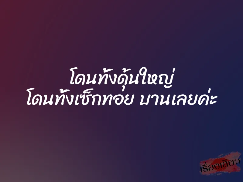 โดนทั้งดุ้นใหญ่ โดนทั้งเซ็กทอย บานเลยค่ะ