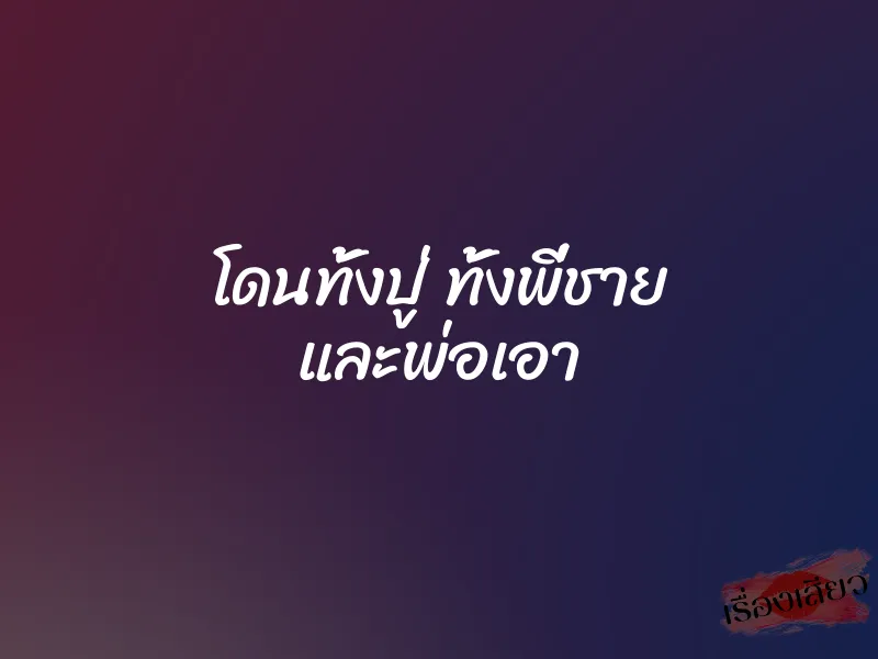 โดนทั้งปู่ ทั้งพี่ชาย และพ่อเอา