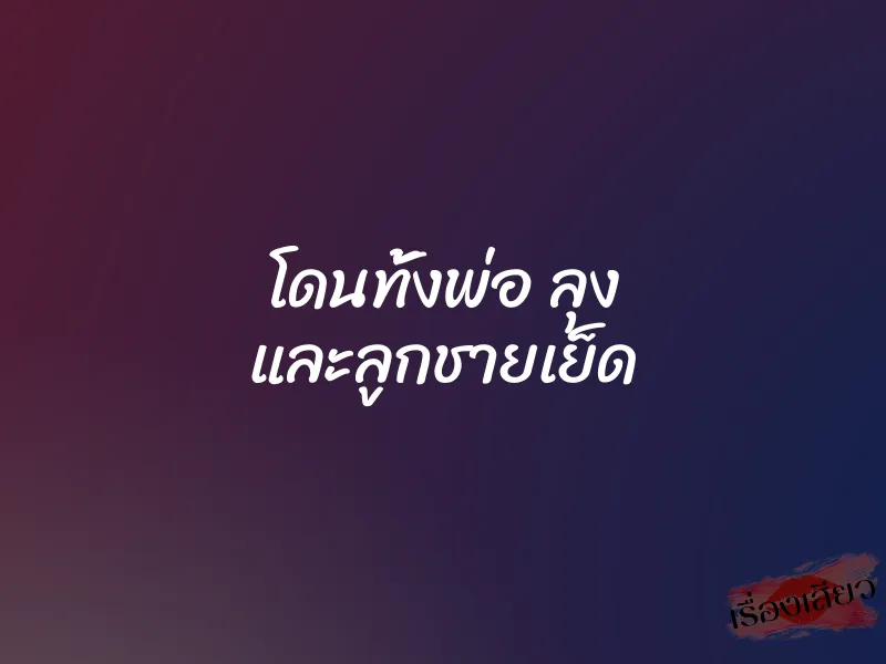 โดนทั้งพ่อ ลุง และลูกชายเย็ด