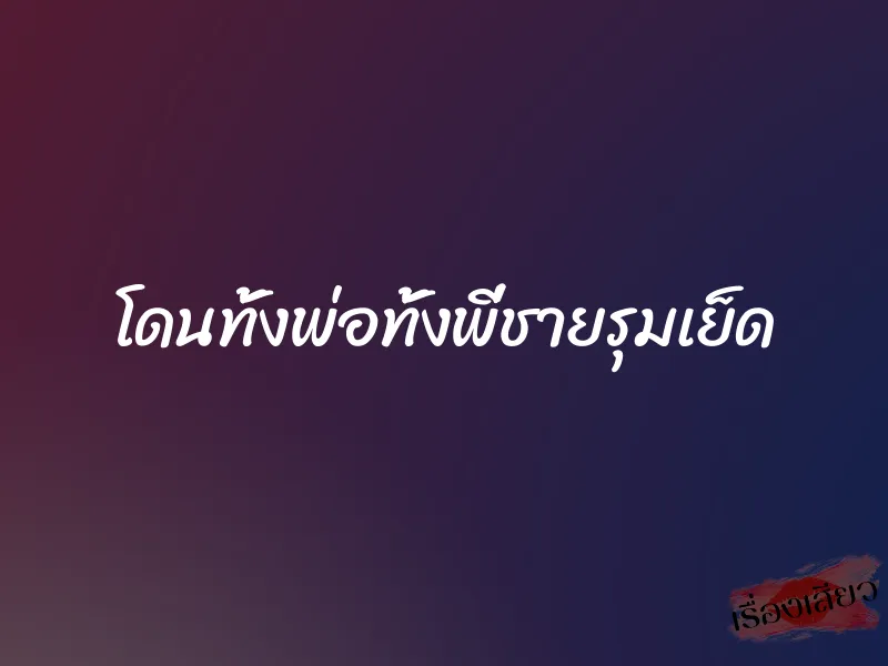 โดนทั้งพ่อทั้งพี่ชายรุมเย็ด