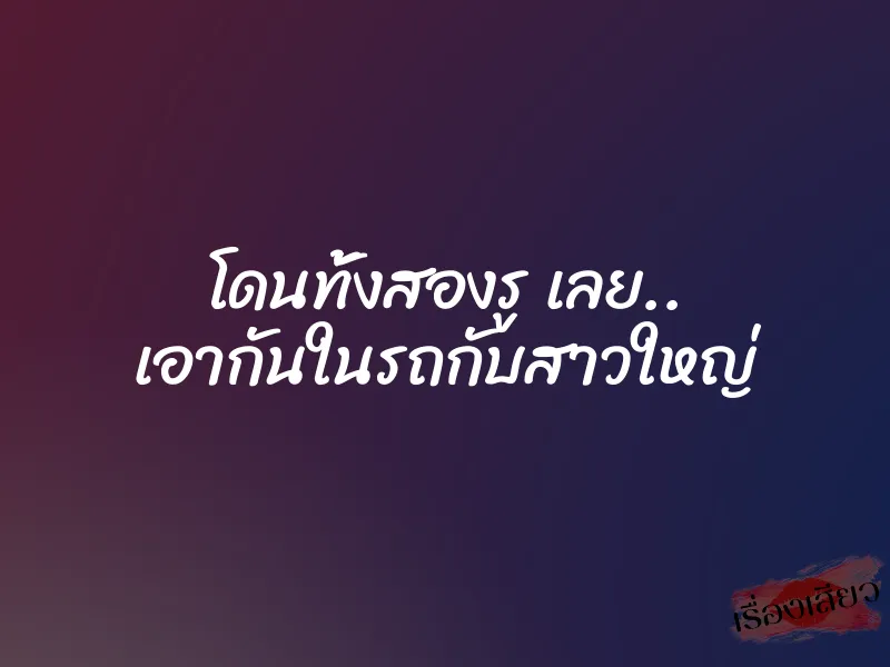 โดนทั้งสองรู เลย.. เอากันในรถกับสาวใหญ่