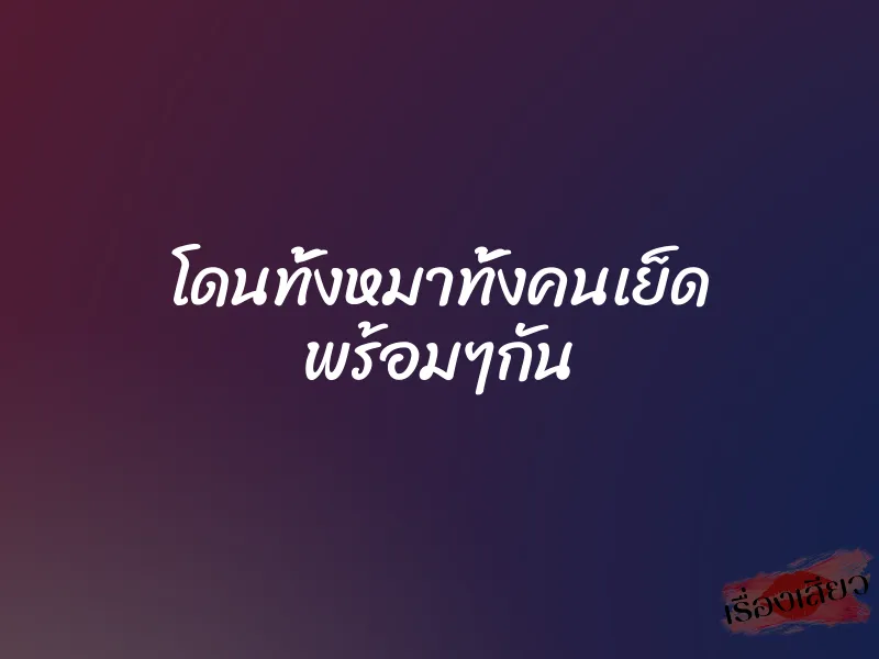 โดนทั้งหมาทั้งคนเย็ด พร้อมๆกัน