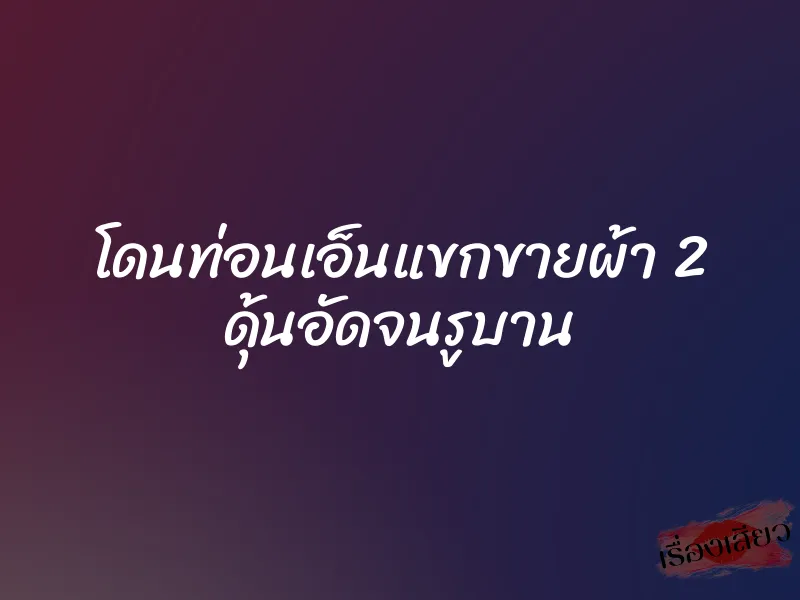 โดนท่อนเอ็นแขกขายผ้า 2 ดุ้นอัดจนรูบาน