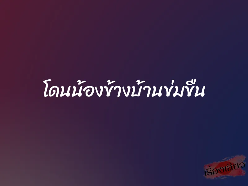 โดนน้องข้างบ้านข่มขืน