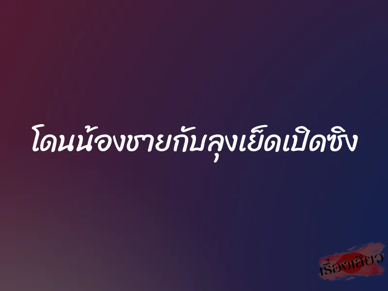 โดนน้องชายกับลุงเย็ดเปิดซิง