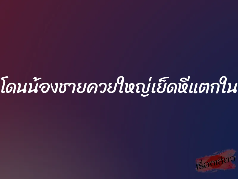 โดนน้องชายควยใหญ่เย็ดหีแตกใน