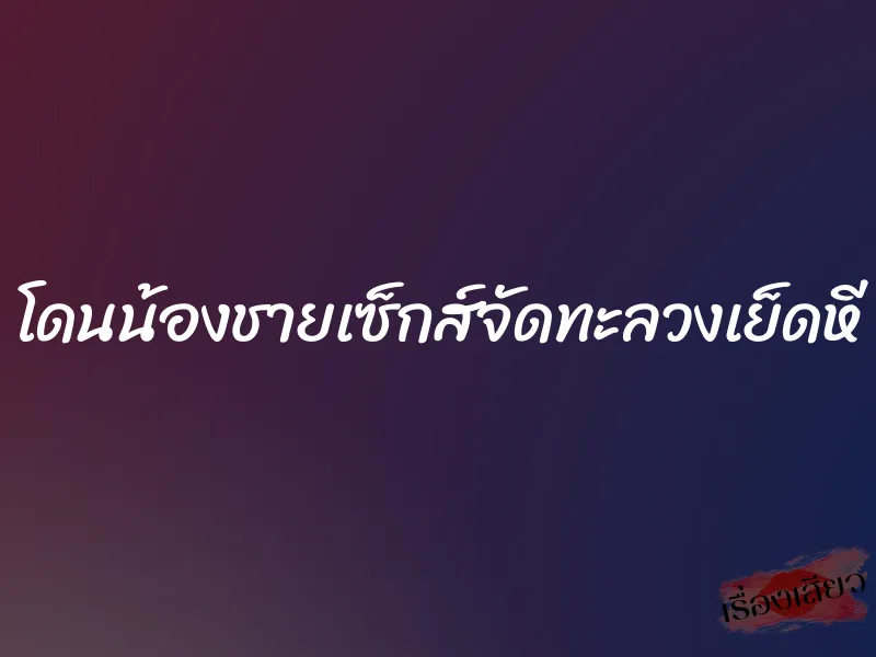 โดนน้องชายเซ็กส์จัดทะลวงเย็ดหี