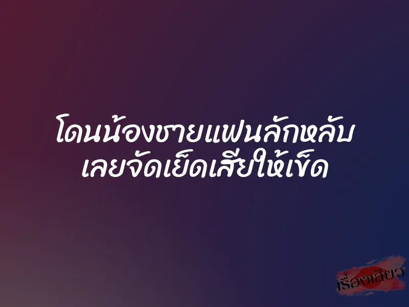 โดนน้องชายแฟนลักหลับ เลยจัดเย็ดเสียให้เข็ด