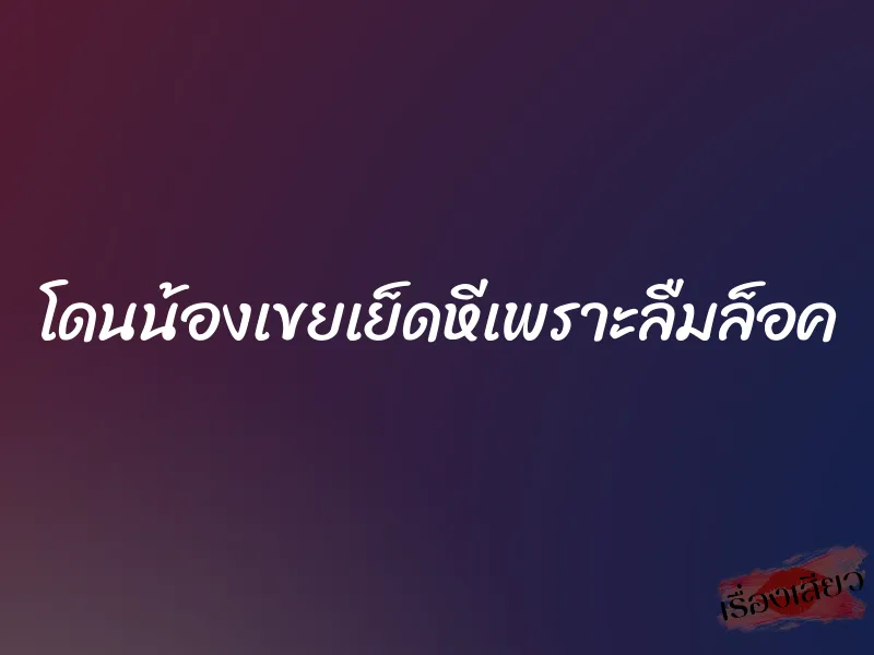 โดนน้องเขยเย็ดหีเพราะลืมล็อค