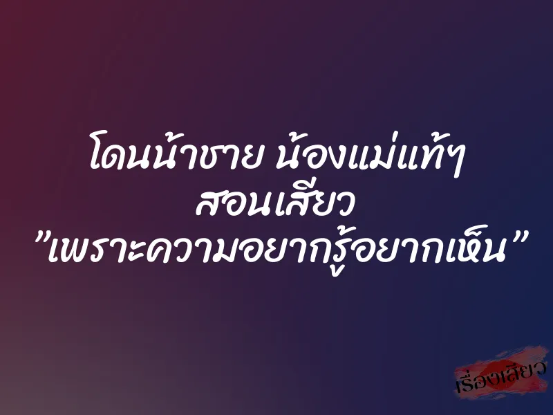 โดนน้าชาย น้องแม่แท้ๆ สอนเสียว ”เพราะความอยากรู้อยากเห็น”