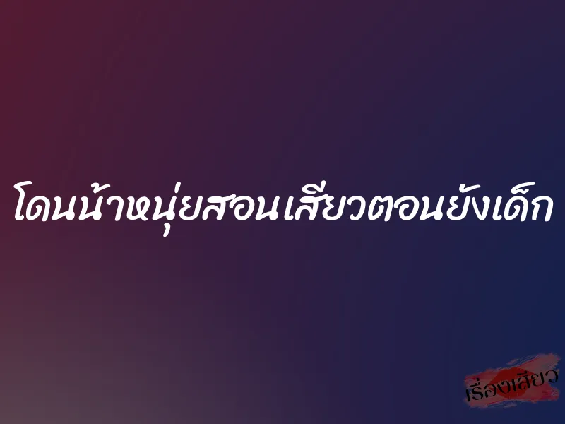 โดนน้าหนุ่ยสอนเสียวตอนยังเด็ก