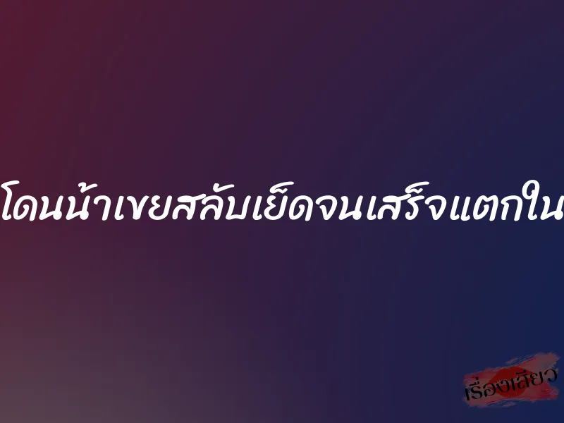 โดนน้าเขยสลับเย็ดจนเสร็จแตกใน