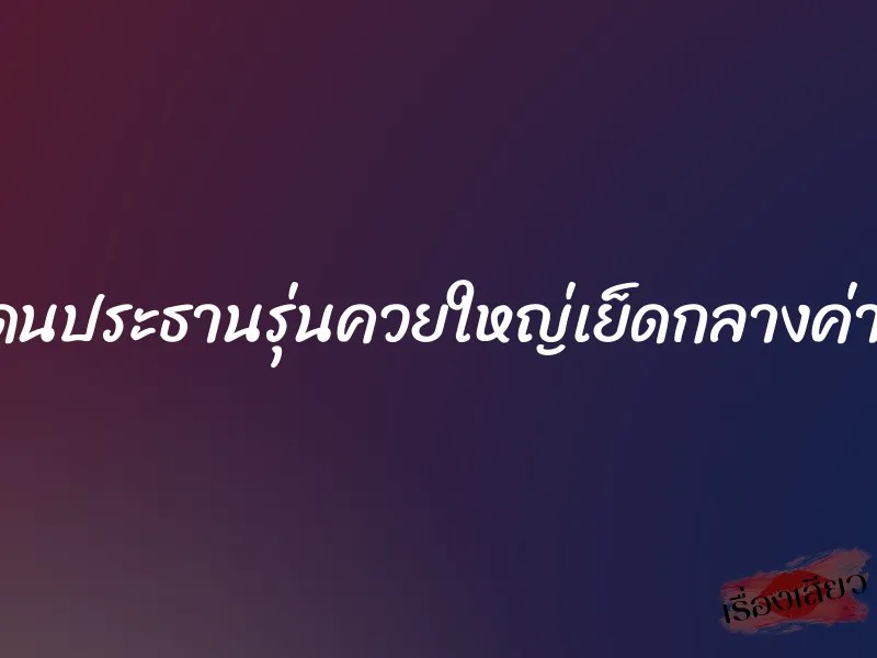 โดนประธานรุ่นควยใหญ่เย็ดกลางค่าย