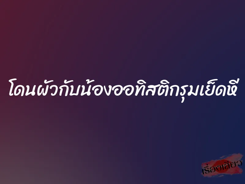 โดนผัวกับน้องออทิสติกรุมเย็ดหี