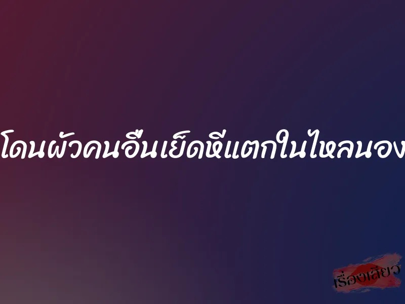 โดนผัวคนอื่นเย็ดหีแตกในไหลนอง