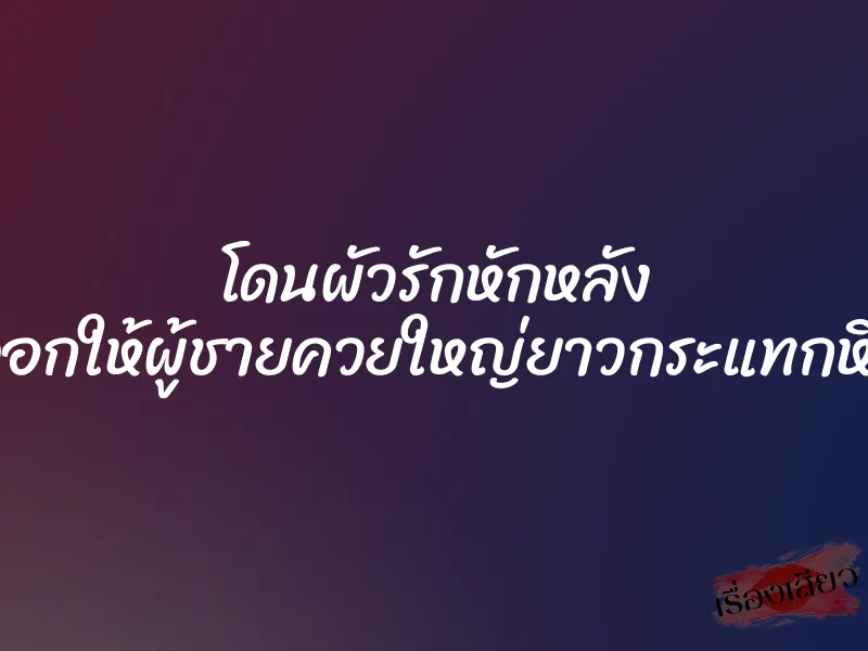โดนผัวรักหักหลัง เอาตัวไปขัดดอกให้ผู้ชายควยใหญ่ยาวกระแทกหีจนน้ำแตกใน