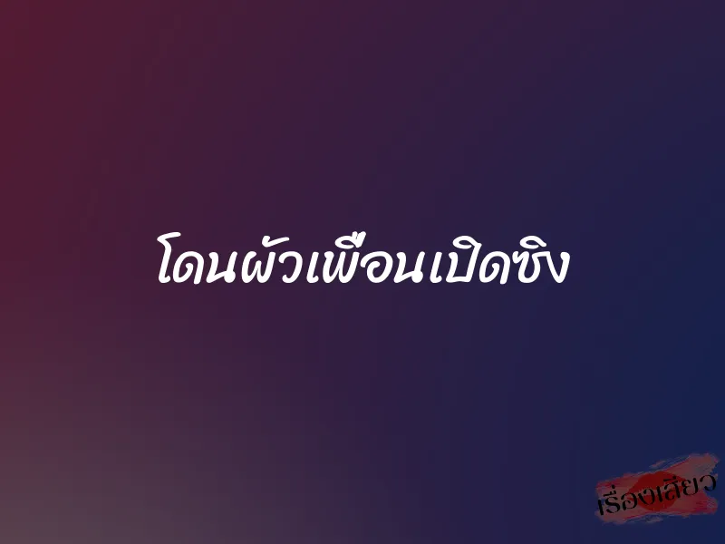 โดนผัวเพื่อนเปิดซิง
