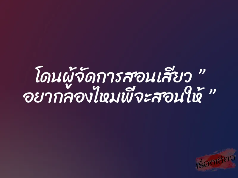 โดนผู้จัดการสอนเสียว ” อยากลองไหมพี่จะสอนให้ ”
