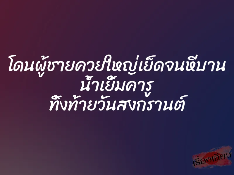 โดนผู้ชายควยใหญ่เย็ดจนหีบาน น้ำเยิ้มคารู ทิ้งท้ายวันสงกรานต์