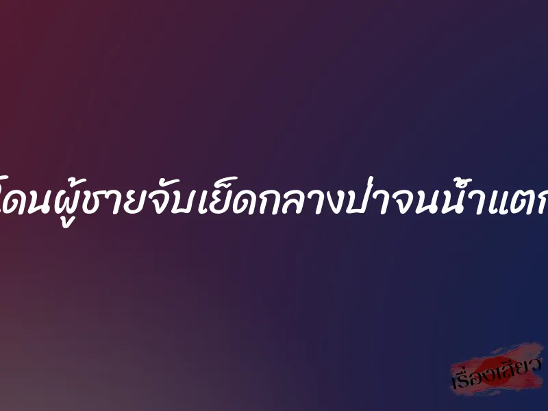 โดนผู้ชายจับเย็ดกลางป่าจนน้ำแตก