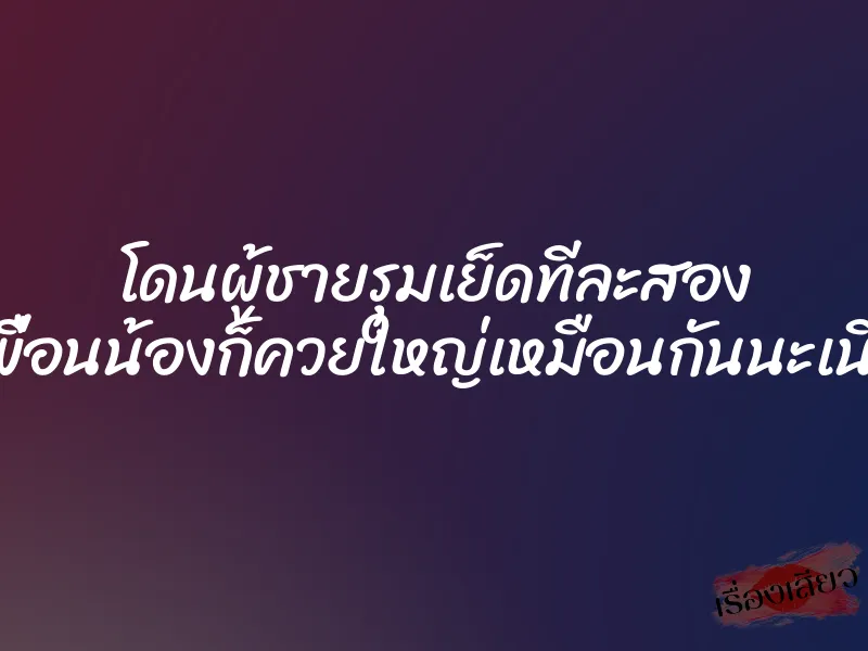 โดนผู้ชายรุมเย็ดทีละสอง เพื่อนน้องก็ควยใหญ่เหมือนกันนะเนี่ย