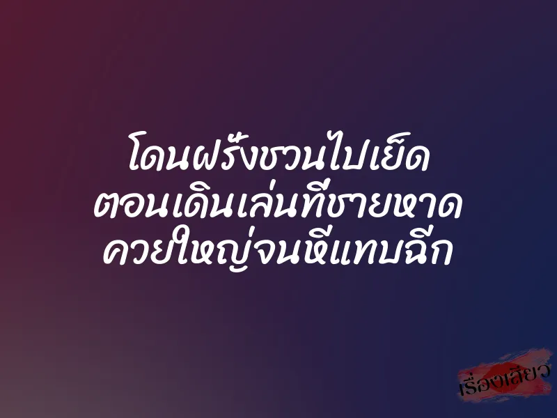 โดนฝรั่งชวนไปเย็ด ตอนเดินเล่นที่ชายหาด ควยใหญ่จนหีแทบฉีก
