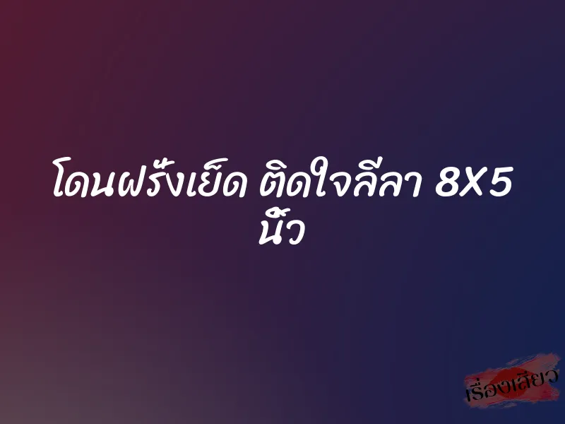 โดนฝรั่งเย็ด ติดใจลีลา 8X5 นิ้ว