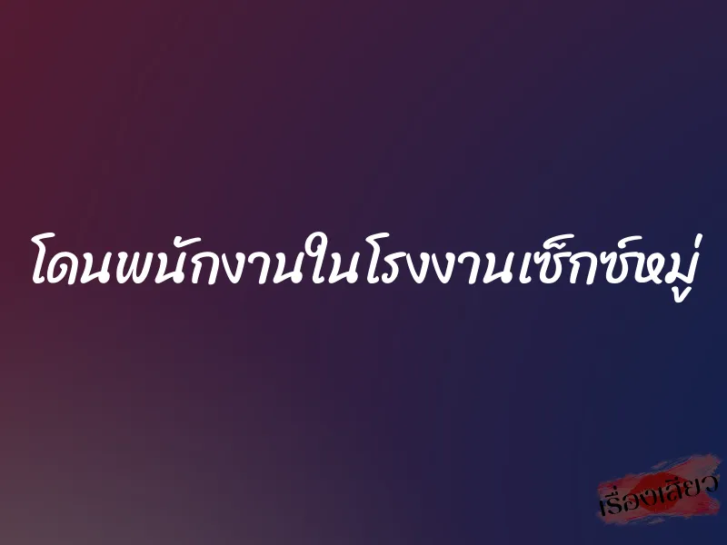 โดนพนักงานในโรงงานเซ็กซ์หมู่