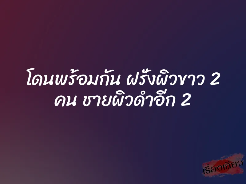 โดนพร้อมกัน ฝรั่งผิวขาว 2 คน ชายผิวดำอีก 2