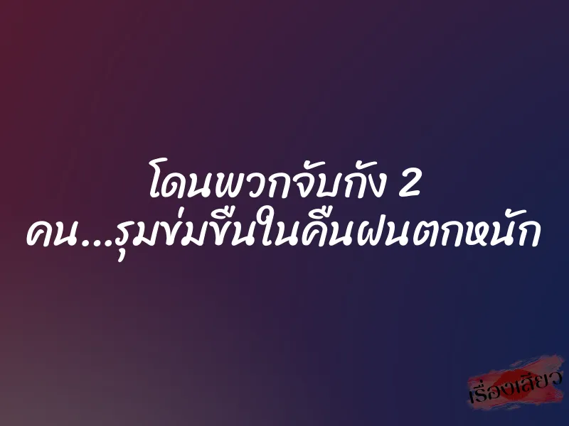 โดนพวกจับกัง 2 คน…รุมข่มขืนในคืนฝนตกหนัก