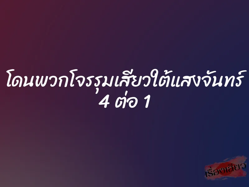 โดนพวกโจรรุมเสียวใต้แสงจันทร์ 4 ต่อ 1