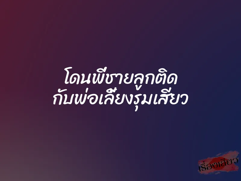 โดนพี่ชายลูกติด กับพ่อเลี้ยงรุมเสียว