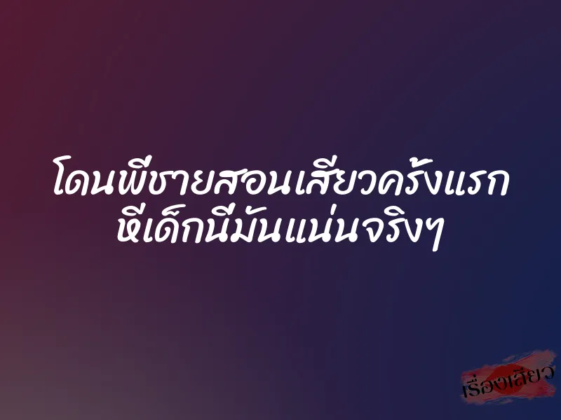 โดนพี่ชายสอนเสียวครั้งแรก หีเด็กนี่มันแน่นจริงๆ