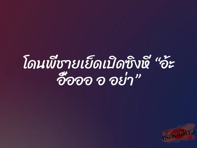 โดนพี่ชายเย็ดเปิดซิงหี “อ้ะ อื้อออ อ อย่า”