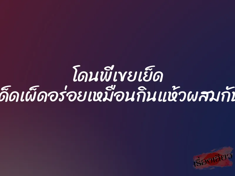 โดนพี่เขยเย็ด สะเด่าสะเด็ดเผ็ดอร่อยเหมือนกินแห้วผสมกับพริกขี้หนู
